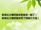 斬赤紅之瞳塔茲米和誰在一起了（斬赤紅之瞳塔茲米死了嗎簡介介紹）