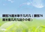 腰圍76厘米等于幾尺幾（腰圍76厘米是幾尺幾簡介介紹）