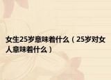 女生25歲意味著什么（25歲對女人意味著什么）