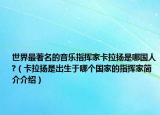世界最著名的音樂(lè)指揮家卡拉揚(yáng)是哪國(guó)人?（卡拉揚(yáng)是出生于哪個(gè)國(guó)家的指揮家簡(jiǎn)介介紹）