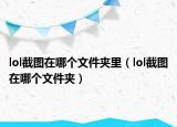 lol截圖在哪個(gè)文件夾里（lol截圖在哪個(gè)文件夾）