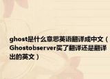 ghost是什么意思英語翻譯成中文（Ghostobserver買了翻譯還是翻譯出的英文）
