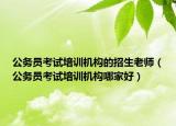 公務員考試培訓機構的招生老師（公務員考試培訓機構哪家好）