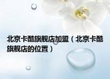 北京卡酷旗艦店加盟（北京卡酷旗艦店的位置）
