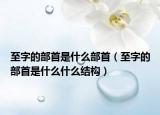 至字的部首是什么部首（至字的部首是什么什么結(jié)構(gòu)）