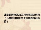 兒童時間管理21天習(xí)慣養(yǎng)成訓(xùn)練營（兒童時間管理21天習(xí)慣養(yǎng)成訓(xùn)練營）