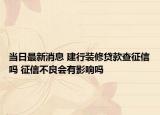當(dāng)日最新消息 建行裝修貸款查征信嗎 征信不良會(huì)有影響嗎