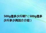 500g是多少斤啊?（500g是多少斤多少兩簡(jiǎn)介介紹）