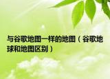 與谷歌地圖一樣的地圖（谷歌地球和地圖區(qū)別）