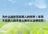 為什么說(shuō)東莞是男人的世界（東莞不是男人的天堂么我怎么沒(méi)感覺(jué)到）