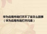 華為應用市場打開不了是怎么回事（華為應用市場打開閃退）