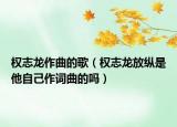 權(quán)志龍作曲的歌（權(quán)志龍放縱是他自己作詞曲的嗎）