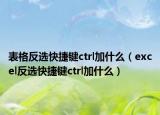 表格反選快捷鍵ctrl加什么（excel反選快捷鍵ctrl加什么）