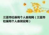 三亞市社保局個人查詢網(wǎng)（三亞市社保局個人查詢官網(wǎng)）