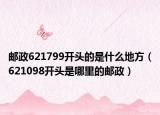 郵政621799開頭的是什么地方（621098開頭是哪里的郵政）