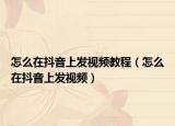 怎么在抖音上發(fā)視頻教程（怎么在抖音上發(fā)視頻）