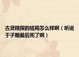 古靈精探的結(jié)局怎么樣啊（聽說于子朗最后死了?。? /></span></a>
                        <h2><a href=