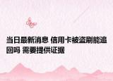 當(dāng)日最新消息 信用卡被盜刷能追回嗎 需要提供證據(jù)
