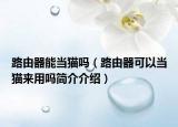 路由器能當(dāng)貓嗎（路由器可以當(dāng)貓來用嗎簡介介紹）