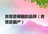 吉普是哪國的品牌（吉普是國產(chǎn)）