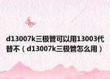 d13007k三極管可以用13003代替不（d13007k三極管怎么用）