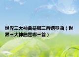 世界三大神曲是哪三首鋼琴曲（世界三大神曲是哪三首）