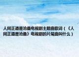 人間正道是滄桑電視劇主題曲歌詞（《人間正道是滄桑》電視劇的片尾曲叫什么）