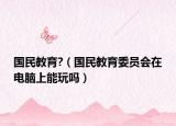國民教育?（國民教育委員會在電腦上能玩嗎）