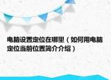 電腦設(shè)置定位在哪里（如何用電腦定位當前位置簡介介紹）