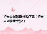 初音未來歌姬計劃2下載（初音未來歌姬計劃2）