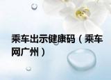 乘車出示健康碼（乘車網(wǎng)廣州）