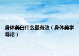 身體美白什么最有效（身體美學導論）