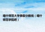 喀什師范大學(xué)錄取分?jǐn)?shù)線（喀什師范學(xué)院吧）