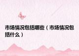 市場(chǎng)情況包括哪些（市場(chǎng)情況包括什么）