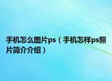 手機怎么圖片ps（手機怎樣ps照片簡介介紹）