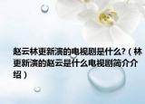 趙云林更新演的電視劇是什么?（林更新演的趙云是什么電視劇簡介介紹）