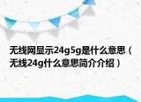 無線網(wǎng)顯示24g5g是什么意思（無線24g什么意思簡介介紹）