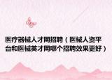 醫(yī)療器械人才網(wǎng)招聘（醫(yī)械人資平臺和醫(yī)械英才網(wǎng)哪個招聘效果更好）