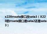 x220msata接口改sata3（X220的msata接口是sata2還是sata3）