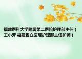 福建醫(yī)科大學(xué)附屬第二醫(yī)院護理部主任（王小芳 福建省立醫(yī)院護理部主任護師）
