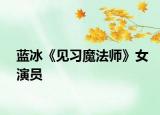 藍(lán)冰《見習(xí)魔法師》女演員