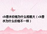 ck香水價格為什么相差大（ck香水為什么價格不一樣）
