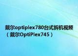 戴爾optiplex780臺式拆機(jī)視頻（戴爾OptiPlex745）