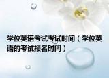 學(xué)位英語考試考試時間（學(xué)位英語的考試報名時間）