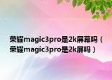 榮耀magic3pro是2k屏幕嗎（榮耀magic3pro是2k屏嗎）