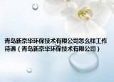青島新京華環(huán)保技術(shù)有限公司怎么樣工作待遇（青島新京華環(huán)保技術(shù)有限公司）