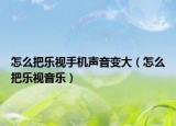 怎么把樂視手機聲音變大（怎么把樂視音樂）