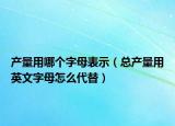 產(chǎn)量用哪個字母表示（總產(chǎn)量用英文字母怎么代替）