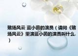 賭場風云 藍小茵的演員（請問《賭場風云》里演藍小茵的演員叫什么.）