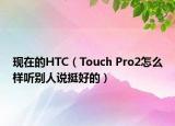現(xiàn)在的HTC（Touch Pro2怎么樣聽(tīng)別人說(shuō)挺好的）